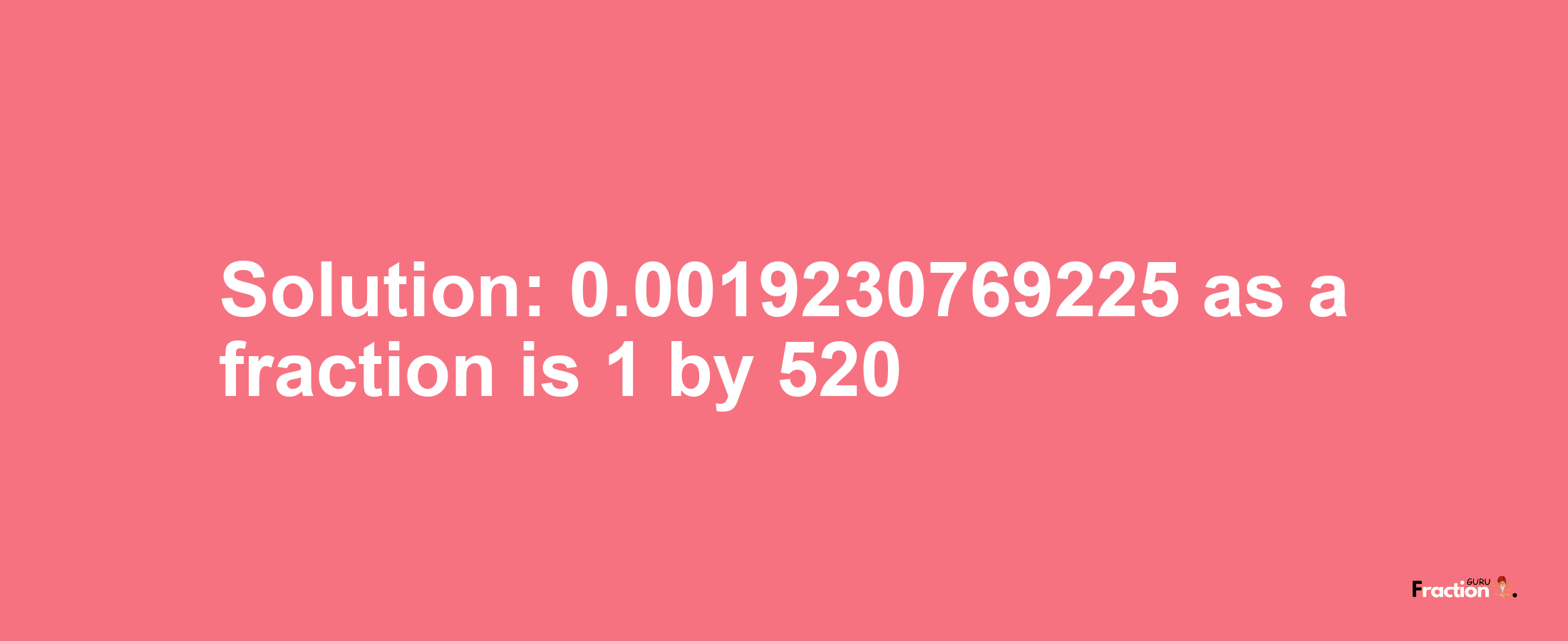 Solution:0.0019230769225 as a fraction is 1/520